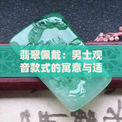 翡翠佩戴：男士观音款式的寓意与适宜人群探讨