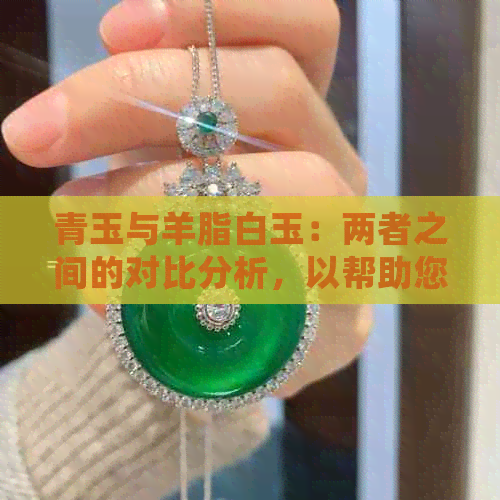 青玉与羊脂白玉：两者之间的对比分析，以帮助您做出明智的选择