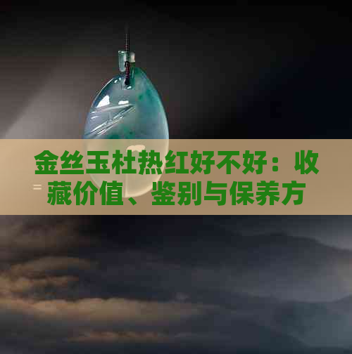 金丝玉杜热红好不好：收藏价值、鉴别与保养方法全解析