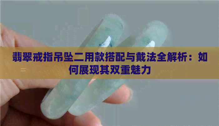 翡翠戒指吊坠二用款搭配与戴法全解析：如何展现其双重魅力