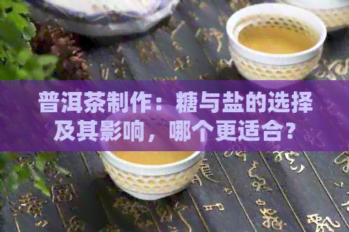 普洱茶制作：糖与盐的选择及其影响，哪个更适合？