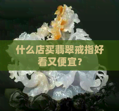 什么店买翡翠戒指好看又便宜？