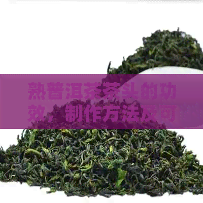 熟普洱茶茶头的功效，制作方法及可否饮用