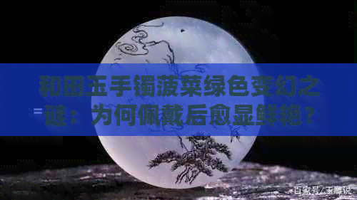 和田玉手镯菠菜绿色变幻之谜：为何佩戴后愈显鲜艳？