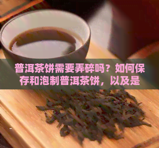 普洱茶饼需要弄碎吗？如何保存和泡制普洱茶饼，以及是否需要煮熟。