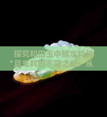 探究和田玉中晴水料与且末料的不同之处：从翡翠的角度分析哪个更胜一筹