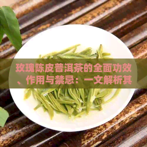 玫瑰陈皮普洱茶的全面功效、作用与禁忌：一文解析其药理特性与适用人群