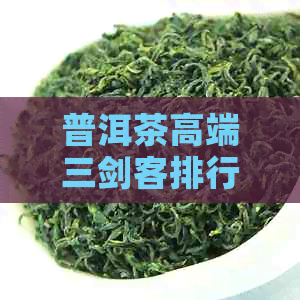 普洱茶高端三剑客排行榜及系列：探究普洱茶高端品鉴指南