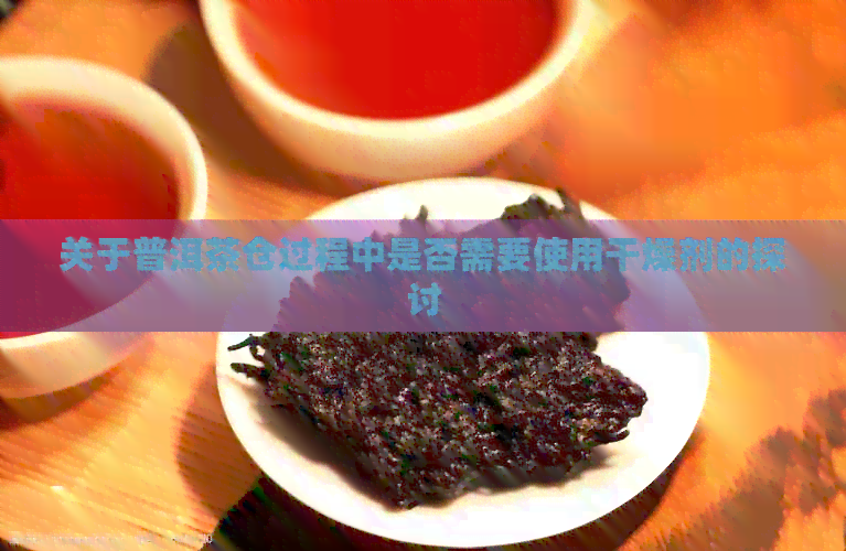 关于普洱茶仓过程中是否需要使用干燥剂的探讨