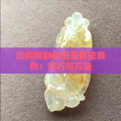 如何辨别和田玉假皮真伪：技巧与方法