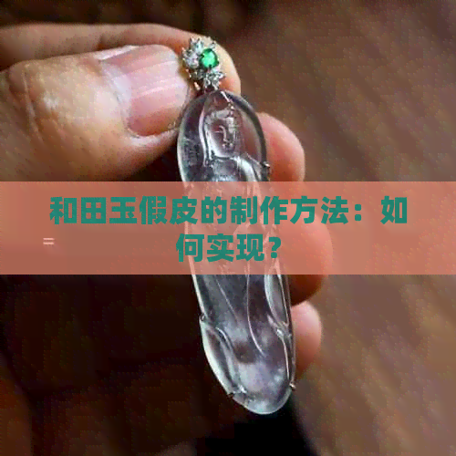 和田玉假皮的制作方法：如何实现？