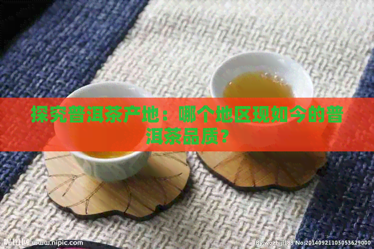 探究普洱茶产地：哪个地区现如今的普洱茶品质？