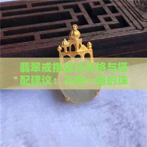 翡翠戒指设计风格与搭配建议：不拘一格的珠宝选择