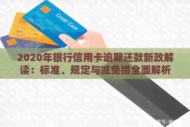 2020年银行信用卡逾期还款新政解读：标准、规定与减免措全面解析