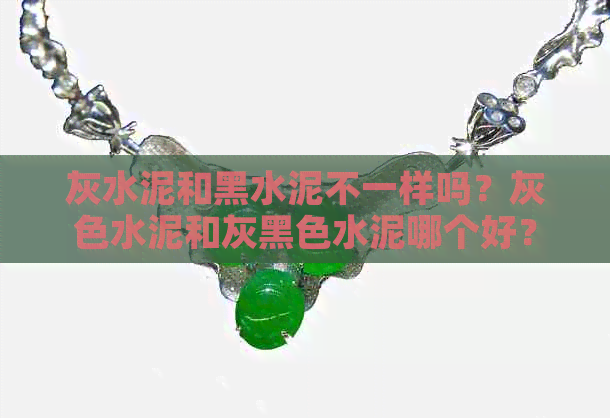 灰水泥和黑水泥不一样吗？灰色水泥和灰黑色水泥哪个好？