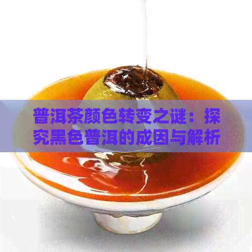 普洱茶颜色转变之谜：探究黑色普洱的成因与解析