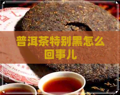 普洱茶特别黑怎么回事儿