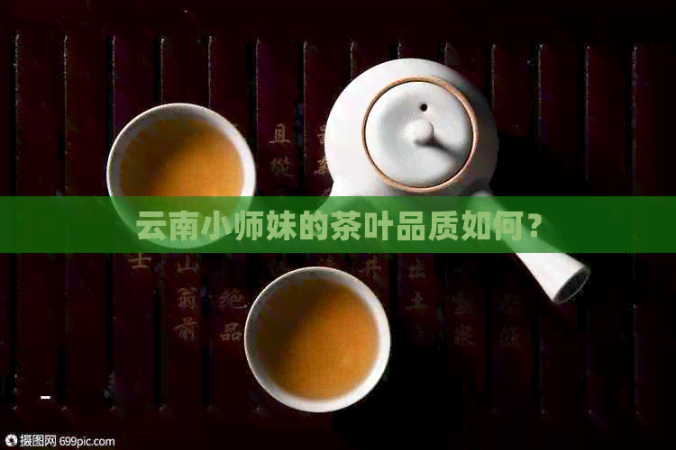 云南小师妹的茶叶品质如何？