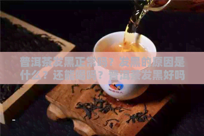 普洱茶发黑正常吗？发黑的原因是什么？还能喝吗？普洱茶发黑好吗？