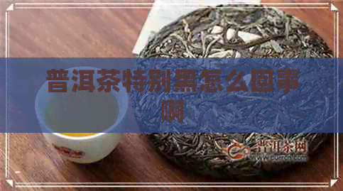 普洱茶特别黑怎么回事啊