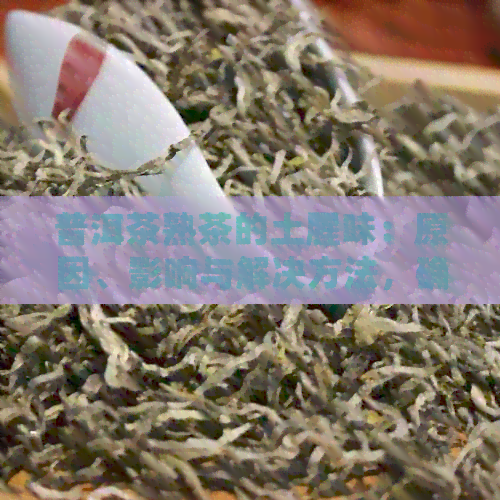 普洱茶熟茶的土腥味：原因、影响与解决方法，确保您的健饮茶体验