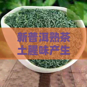 新普洱熟茶土腥味产生原因解析：是否有，饮用是否可行？