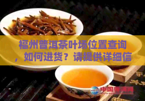 福州普洱茶叶场位置查询，如何进货？请提供详细信息。