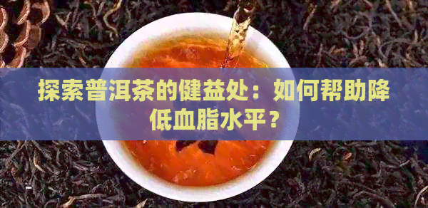 探索普洱茶的健益处：如何帮助降低血脂水平？