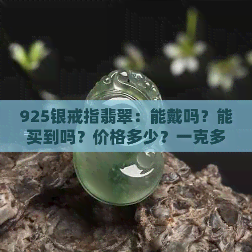 925银戒指翡翠：能戴吗？能买到吗？价格多少？一克多少钱？