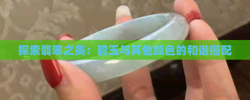 探索翡翠之美：碧玉与其他颜色的和谐搭配