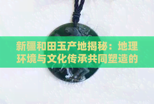 新疆和田玉产地揭秘：地理环境与文化传承共同塑造的玉石瑰宝之地