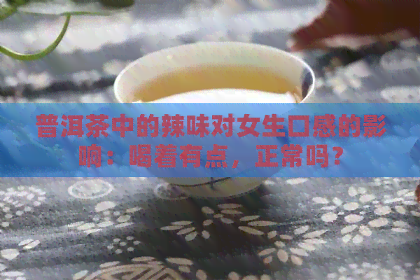 普洱茶中的辣味对女生口感的影响：喝着有点，正常吗？