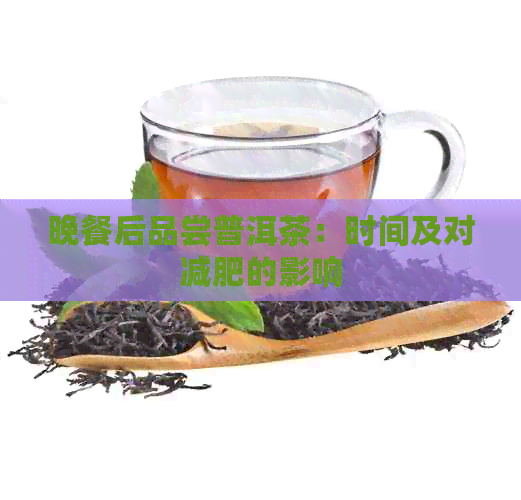 晚餐后品尝普洱茶：时间及对减肥的影响