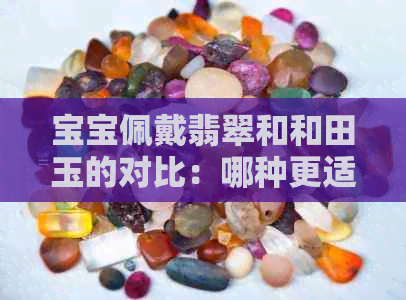 宝宝佩戴翡翠和和田玉的对比：哪种更适合？了解优缺点和选购建议