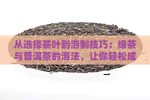 从选择茶叶到泡制技巧：绿茶与普洱茶的泡法，让你轻松成为泡茶高手！