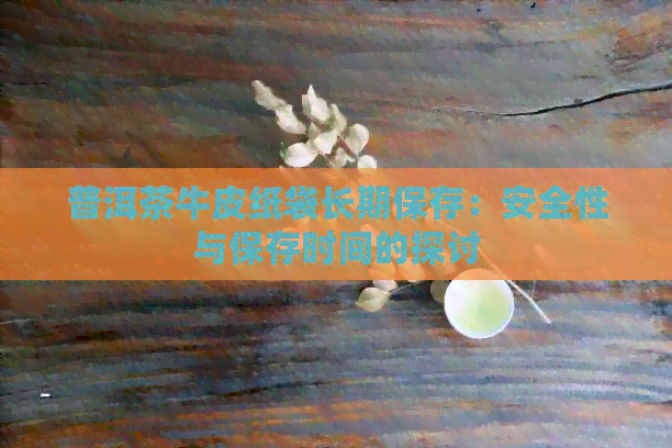 普洱茶牛皮纸袋长期保存：安全性与保存时间的探讨