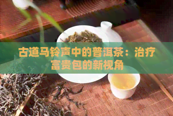 古道马     中的普洱茶：治疗富贵包的新视角