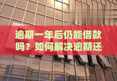 逾期一年后仍能借款吗？如何解决逾期还款问题及影响？