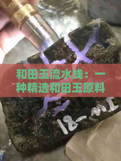 和田玉流水线：一种精选和田玉原料的加工工艺，确保了玉石的质量和纯度。