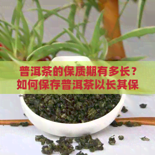 普洱茶的保质期有多长？如何保存普洱茶以长其保质期？