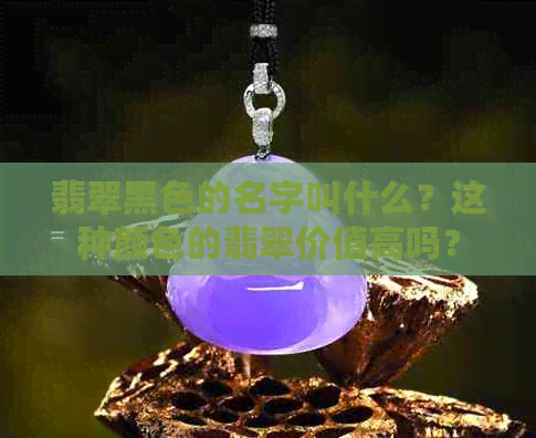 翡翠黑色的名字叫什么？这种颜色的翡翠价值高吗？