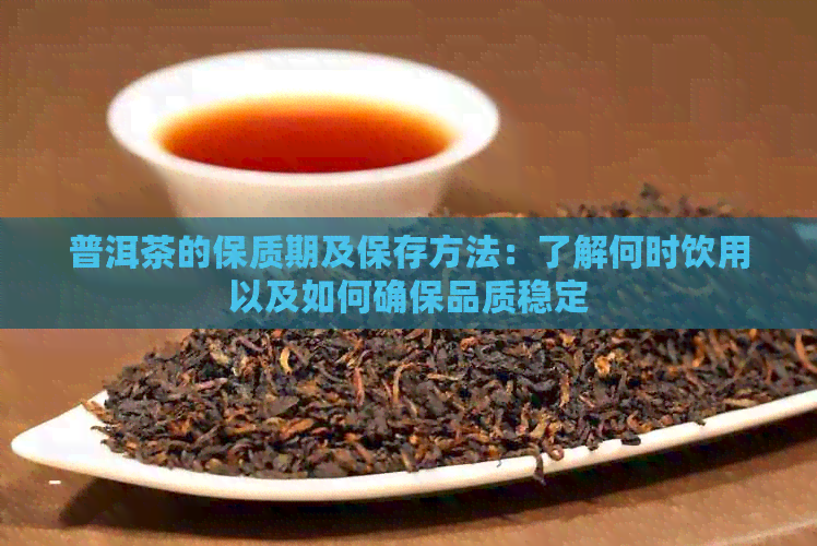 普洱茶的保质期及保存方法：了解何时饮用以及如何确保品质稳定