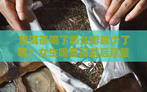 普洱茶喝了怎么排尿少了呢？女生喝普洱茶后尿量减少的原因是什么？