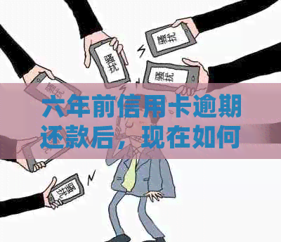 六年前信用卡逾期还款后，现在如何处理？