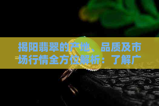 揭阳翡翠的产地、品质及市场行情全方位解析：了解广东翡翠从何而来