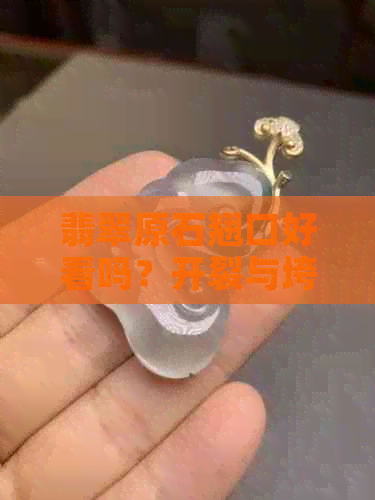 翡翠原石翘口好看吗？开裂与垮裂的影响