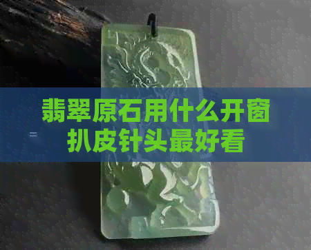 翡翠原石用什么开窗扒皮针头更好看