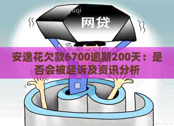 安逸花欠款6700逾期200天：是否会被起诉及资讯分析