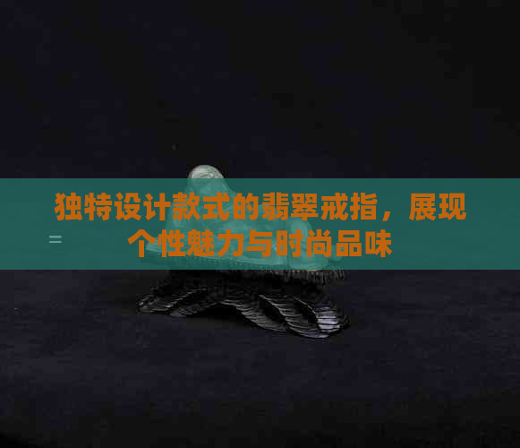 独特设计款式的翡翠戒指，展现个性魅力与时尚品味