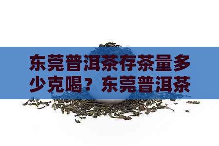 东莞普洱茶存茶量多少克喝？东莞普洱茶叶库存难题如何解？